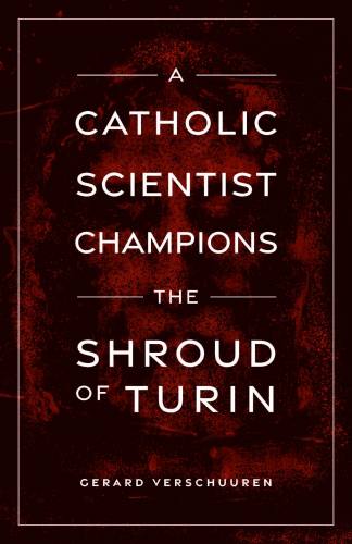 A Catholic Scientist Champions The Shroud of Turin Verschuuren
