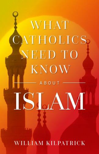 What Catholics Need to Know About Islam William Kilpatrick